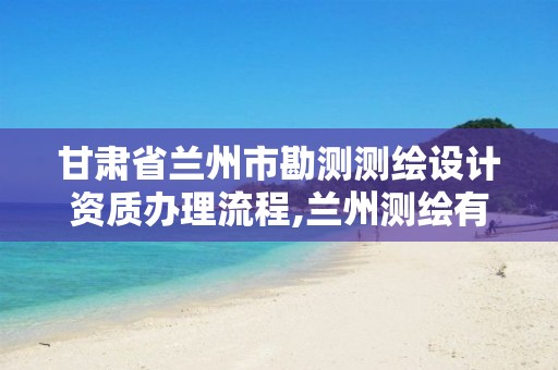 甘肃省兰州市勘测测绘设计资质办理流程,兰州测绘有限公司