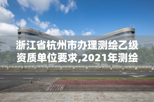 浙江省杭州市办理测绘乙级资质单位要求,2021年测绘乙级资质申报条件