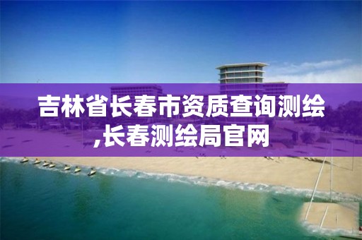 吉林省长春市资质查询测绘,长春测绘局官网