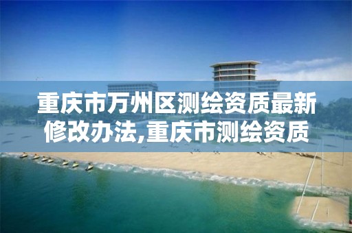 重庆市万州区测绘资质最新修改办法,重庆市测绘资质管理办法