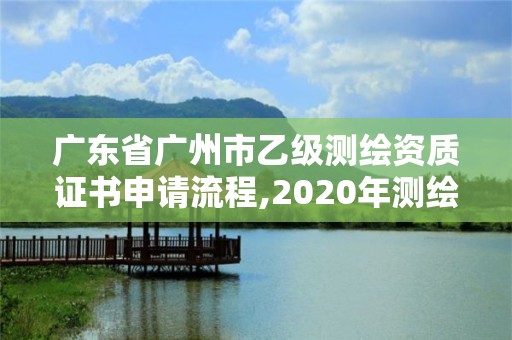 广东省广州市乙级测绘资质证书申请流程,2020年测绘乙级资质申报条件。