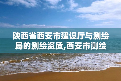 陕西省西安市建设厅与测绘局的测绘资质,西安市测绘局官网