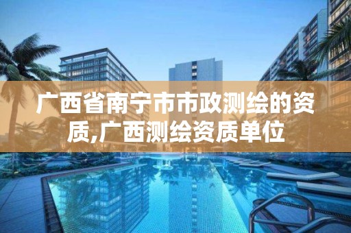 广西省南宁市市政测绘的资质,广西测绘资质单位