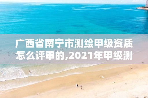 广西省南宁市测绘甲级资质怎么评审的,2021年甲级测绘资质