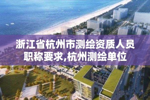 浙江省杭州市测绘资质人员职称要求,杭州测绘单位