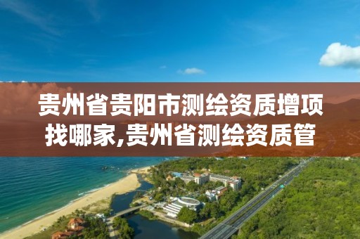 贵州省贵阳市测绘资质增项找哪家,贵州省测绘资质管理系统。