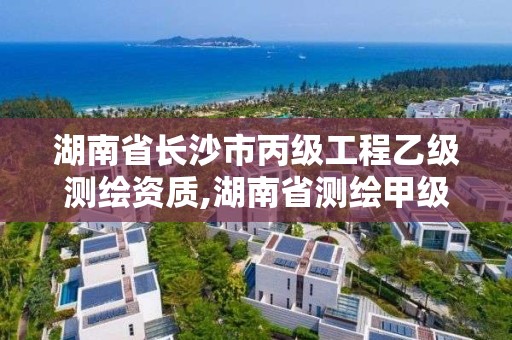 湖南省长沙市丙级工程乙级测绘资质,湖南省测绘甲级资质单位