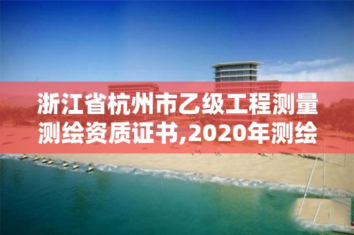 浙江省杭州市乙级工程测量测绘资质证书,2020年测绘资质乙级需要什么条件。