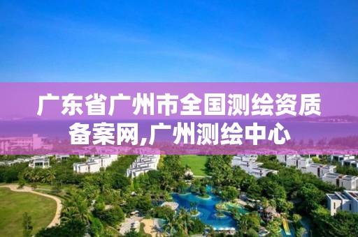 广东省广州市全国测绘资质备案网,广州测绘中心