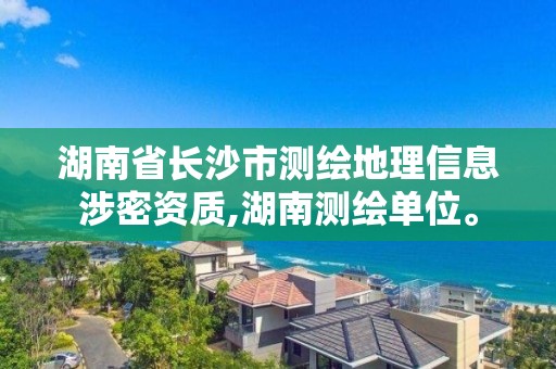 湖南省长沙市测绘地理信息涉密资质,湖南测绘单位。