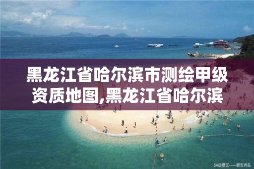 黑龙江省哈尔滨市测绘甲级资质地图,黑龙江省哈尔滨市测绘局