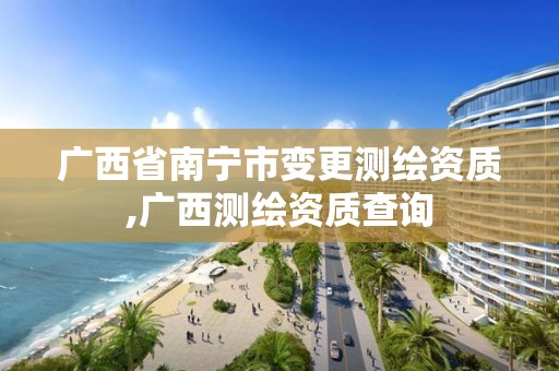 广西省南宁市变更测绘资质,广西测绘资质查询