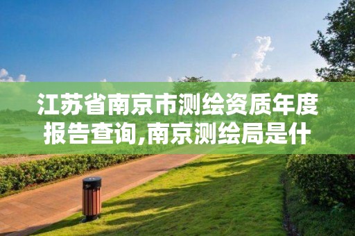 江苏省南京市测绘资质年度报告查询,南京测绘局是什么样的单位。