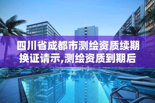 四川省成都市测绘资质续期换证请示,测绘资质到期后怎么续期?