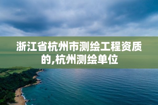 浙江省杭州市测绘工程资质的,杭州测绘单位