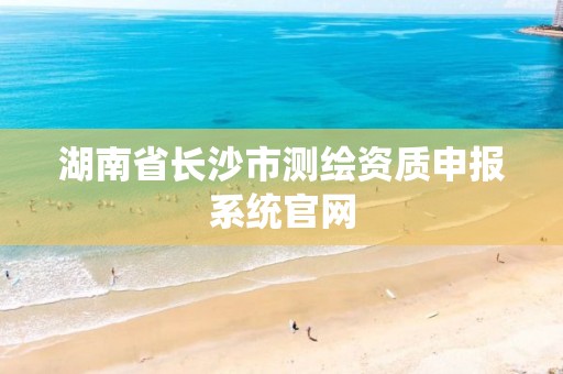 湖南省长沙市测绘资质申报系统官网