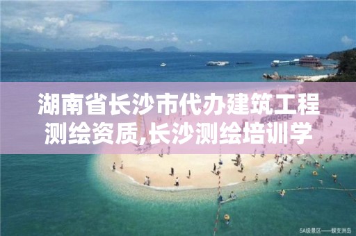 湖南省长沙市代办建筑工程测绘资质,长沙测绘培训学校