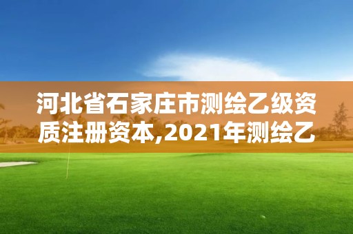 河北省石家庄市测绘乙级资质注册资本,2021年测绘乙级资质。