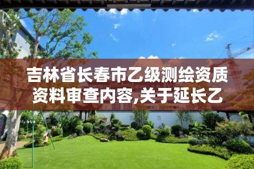 吉林省长春市乙级测绘资质资料审查内容,关于延长乙级测绘资质证书有效期的公告