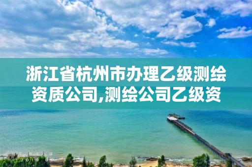 浙江省杭州市办理乙级测绘资质公司,测绘公司乙级资质办理需要些条件