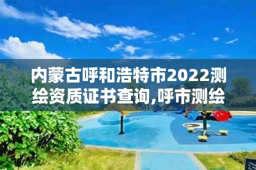 内蒙古呼和浩特市2022测绘资质证书查询,呼市测绘公司。