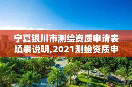 宁夏银川市测绘资质申请表填表说明,2021测绘资质申请。