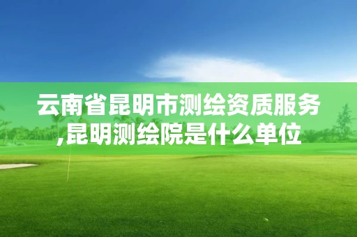 云南省昆明市测绘资质服务,昆明测绘院是什么单位