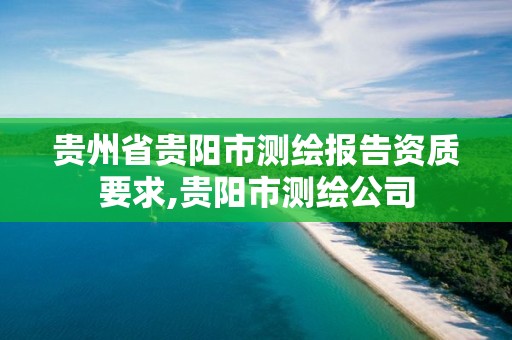 贵州省贵阳市测绘报告资质要求,贵阳市测绘公司