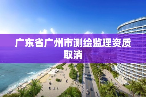 广东省广州市测绘监理资质取消