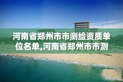 河南省郑州市市测绘资质单位名单,河南省郑州市市测绘资质单位名单公示