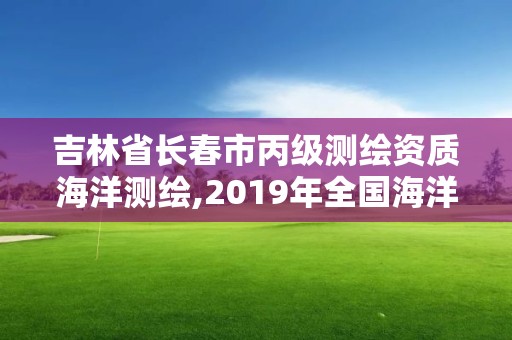 吉林省长春市丙级测绘资质海洋测绘,2019年全国海洋测绘甲级资质单位