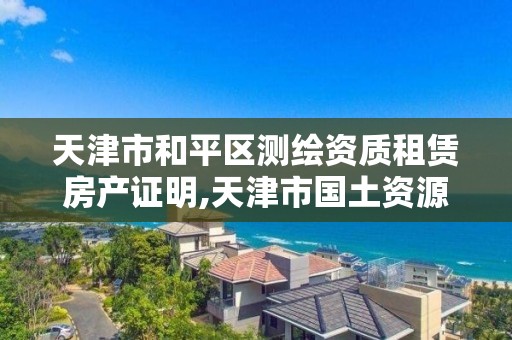 天津市和平区测绘资质租赁房产证明,天津市国土资源测绘和房屋测量中心电话。