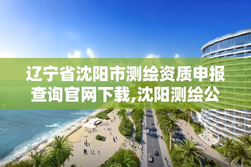 辽宁省沈阳市测绘资质申报查询官网下载,沈阳测绘公司招聘信息最新招聘。