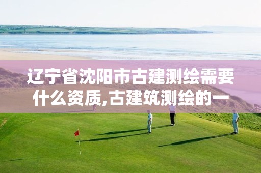 辽宁省沈阳市古建测绘需要什么资质,古建筑测绘的一般流程是什么。