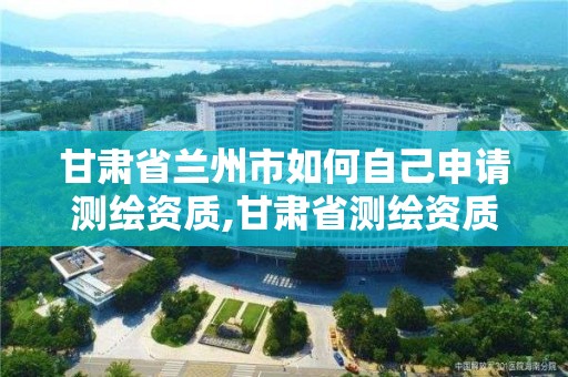 甘肃省兰州市如何自己申请测绘资质,甘肃省测绘资质单位