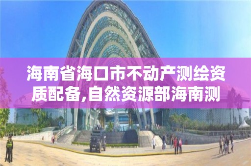 海南省海口市不动产测绘资质配备,自然资源部海南测绘产品质量监督检验站。