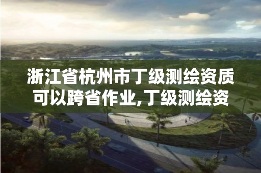 浙江省杭州市丁级测绘资质可以跨省作业,丁级测绘资质要求。