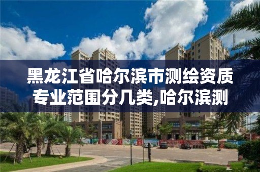 黑龙江省哈尔滨市测绘资质专业范围分几类,哈尔滨测绘职工中等专业学校