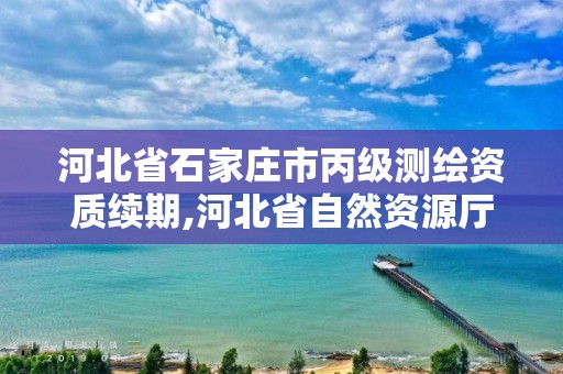 河北省石家庄市丙级测绘资质续期,河北省自然资源厅关于延长测绘资质证书有效期的公告