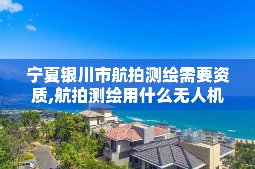 宁夏银川市航拍测绘需要资质,航拍测绘用什么无人机