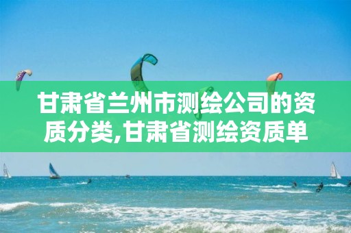 甘肃省兰州市测绘公司的资质分类,甘肃省测绘资质单位