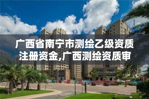 广西省南宁市测绘乙级资质注册资金,广西测绘资质审批和服务