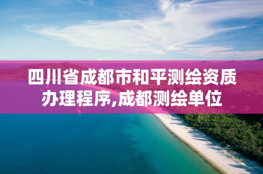 四川省成都市和平测绘资质办理程序,成都测绘单位