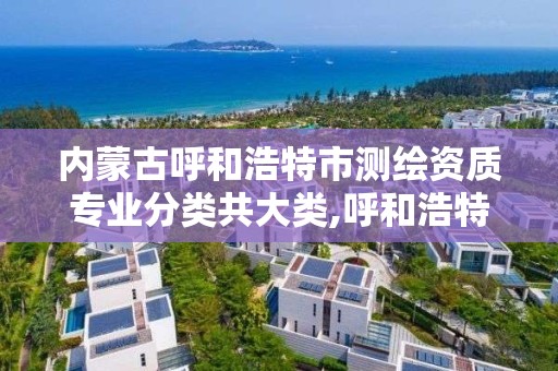 内蒙古呼和浩特市测绘资质专业分类共大类,呼和浩特测绘有限公司