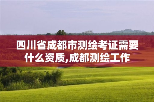 四川省成都市测绘考证需要什么资质,成都测绘工作