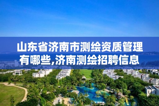 山东省济南市测绘资质管理有哪些,济南测绘招聘信息网