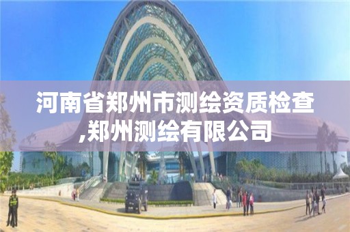 河南省郑州市测绘资质检查,郑州测绘有限公司