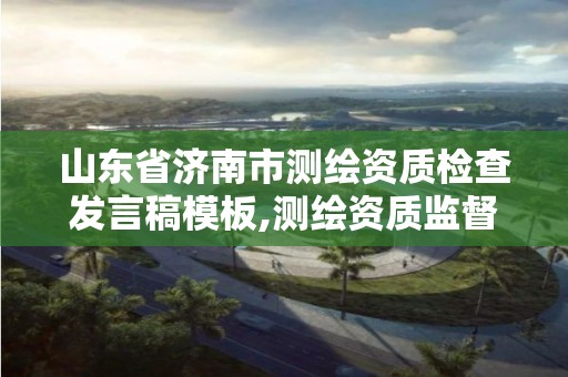 山东省济南市测绘资质检查发言稿模板,测绘资质监督检查办法。