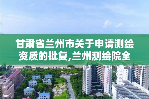 甘肃省兰州市关于申请测绘资质的批复,兰州测绘院全称