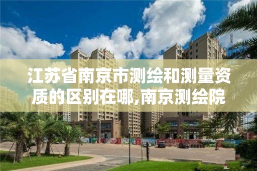 江苏省南京市测绘和测量资质的区别在哪,南京测绘院是事业单位吗。